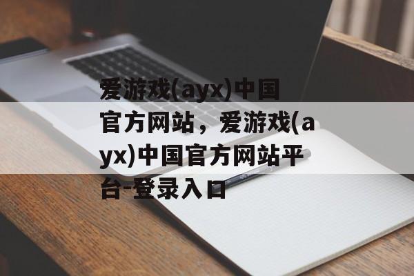 爱游戏(ayx)中国官方网站，爱游戏(ayx)中国官方网站平台-登录入口