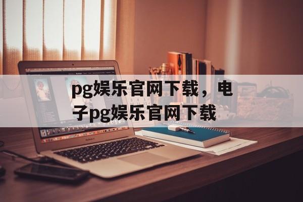 pg娱乐官网下载，电子pg娱乐官网下载