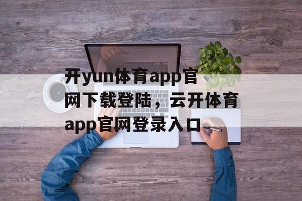 开yun体育app官网下载登陆，云开体育app官网登录入口