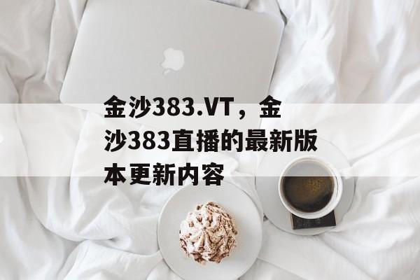 金沙383.VT，金沙383直播的最新版本更新内容