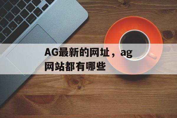 AG最新的网址，ag网站都有哪些