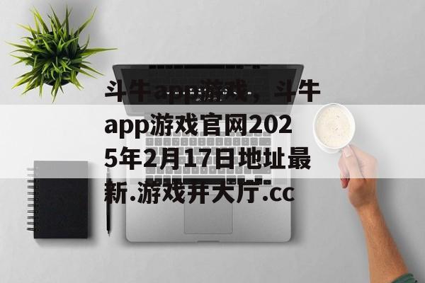 斗牛app游戏，斗牛app游戏官网2025年2月17日地址最新.游戏并大厅.cc