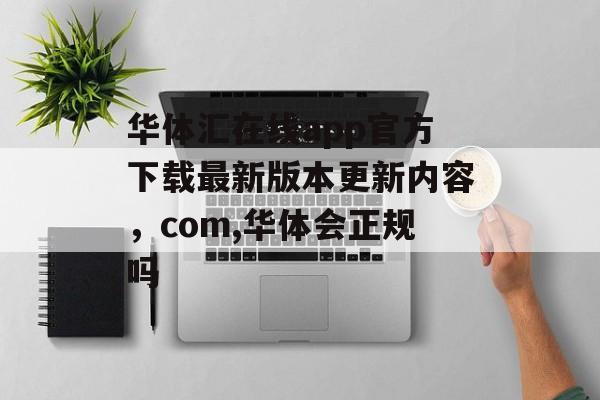 华体汇在线app官方下载最新版本更新内容，com,华体会正规吗