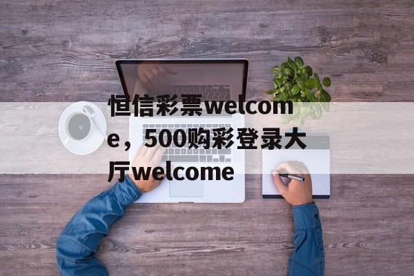 恒信彩票welcome，500购彩登录大厅welcome