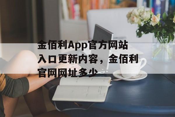 金佰利App官方网站入口更新内容，金佰利官网网址多少