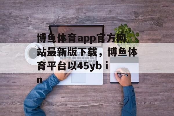 博鱼体育app官方网站最新版下载，博鱼体育平台以45yb in