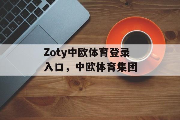 Zoty中欧体育登录入口，中欧体育集团