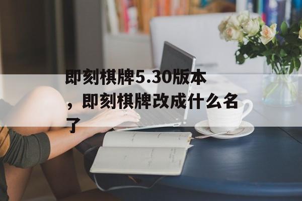 即刻棋牌5.30版本，即刻棋牌改成什么名了