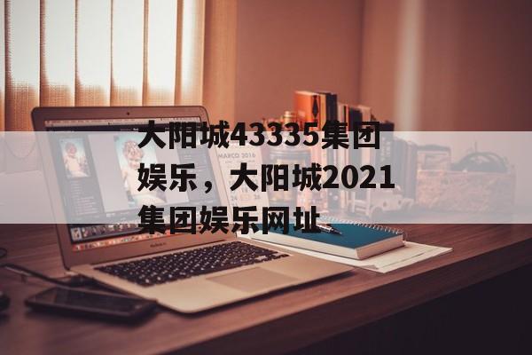 大阳城43335集团娱乐，大阳城2021集团娱乐网址