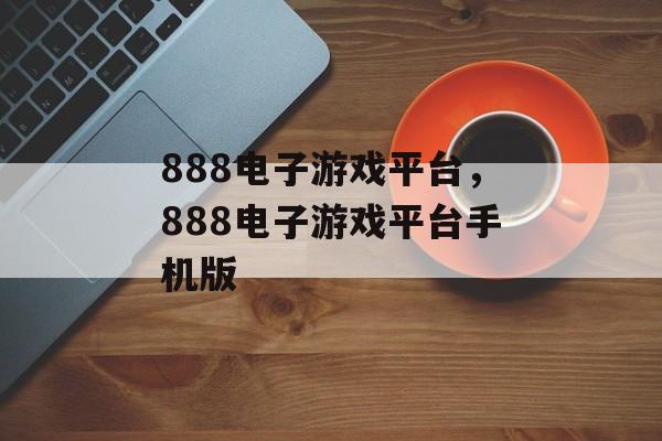 888电子游戏平台，888电子游戏平台手机版