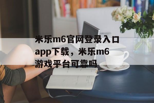 米乐m6官网登录入口app下载，米乐m6游戏平台可靠吗