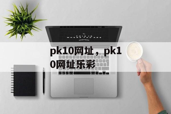 pk10网址，pk10网址乐彩