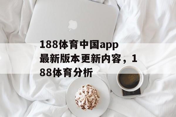 188体育中国app最新版本更新内容，188体育分析