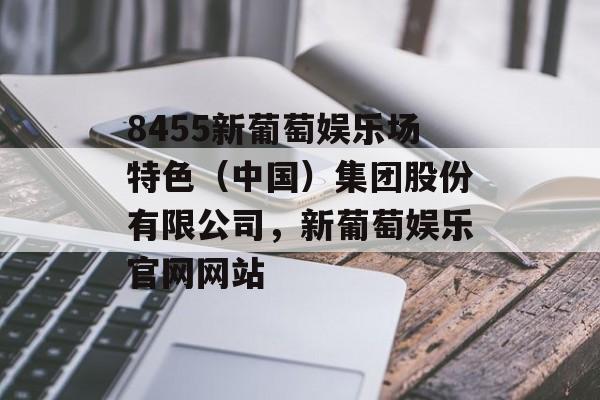 8455新葡萄娱乐场特色（中国）集团股份有限公司，新葡萄娱乐官网网站