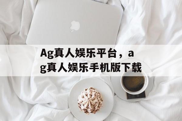 Ag真人娱乐平台，ag真人娱乐手机版下载