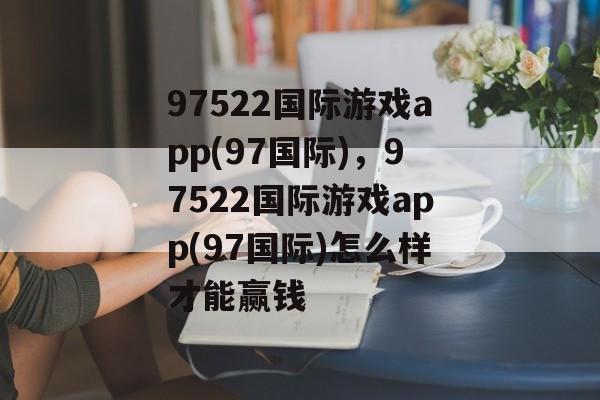 97522国际游戏app(97国际)，97522国际游戏app(97国际)怎么样才能赢钱