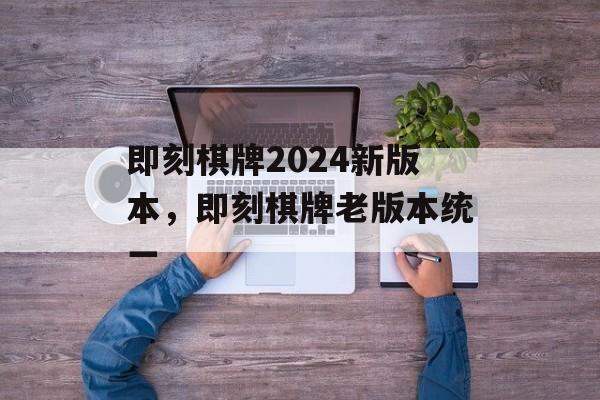 即刻棋牌2024新版本，即刻棋牌老版本统一